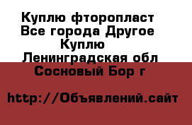 Куплю фторопласт - Все города Другое » Куплю   . Ленинградская обл.,Сосновый Бор г.